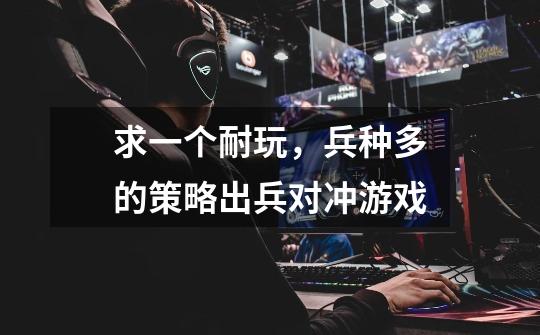 求一个耐玩，兵种多的策略出兵对冲游戏-第1张-游戏信息-龙启网