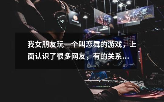 我女朋友玩一个叫恋舞的游戏，上面认识了很多网友，有的关系较好的还加了QQ 。 于是我也去玩恋舞，可-第1张-游戏信息-龙启网