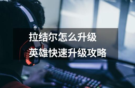 拉结尔怎么升级 英雄快速升级攻略-第1张-游戏信息-龙启网