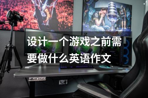 设计一个游戏之前需要做什么英语作文-第1张-游戏信息-龙启网