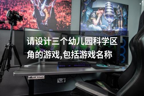请设计三个幼儿园科学区角的游戏,包括游戏名称-第1张-游戏信息-龙启网