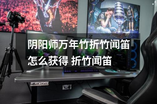 阴阳师万年竹折竹闻笛怎么获得 折竹闻笛-第1张-游戏信息-龙启网