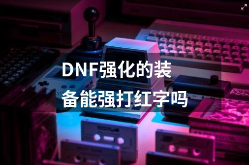 DNF强化的装备能强打红字吗-第1张-游戏信息-龙启网
