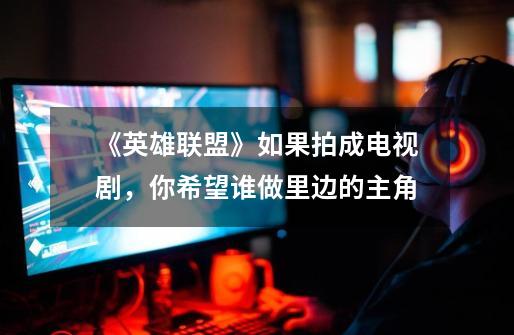 《英雄联盟》如果拍成电视剧,你希望谁做里边的主角-第1张-游戏信息-龙启网