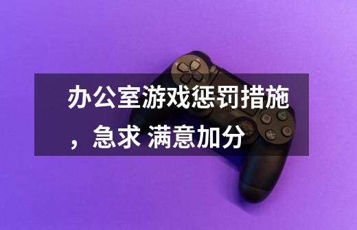 办公室游戏惩罚措施，急求 满意加分-第1张-游戏信息-龙启网