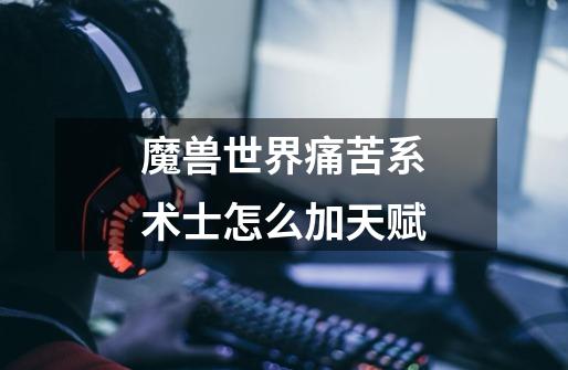 魔兽世界痛苦系术士怎么加天赋-第1张-游戏信息-龙启网