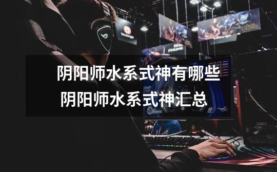 阴阳师水系式神有哪些 阴阳师水系式神汇总-第1张-游戏信息-龙启网
