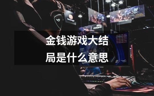 金钱游戏大结局是什么意思-第1张-游戏信息-龙启网