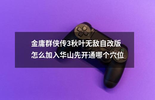 金庸群侠传3秋叶无敌自改版怎么加入华山先开通哪个穴位-第1张-游戏信息-龙启网