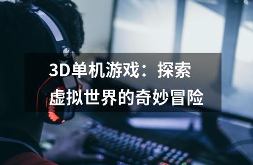 3D单机游戏:探索虚拟世界的奇妙冒险-第1张-游戏信息-龙启网