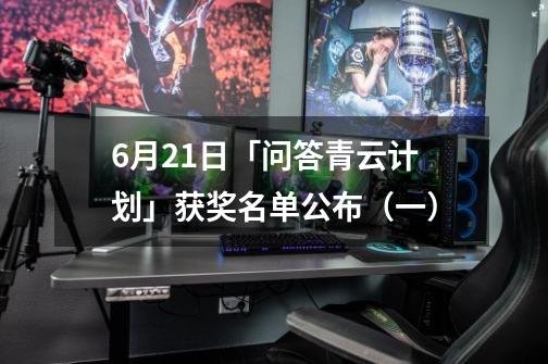 6月21日「问答青云计划」获奖名单公布(一)-第1张-游戏信息-龙启网
