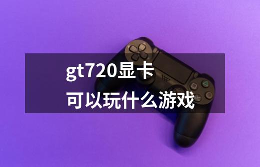 gt720显卡可以玩什么游戏-第1张-游戏信息-龙启网