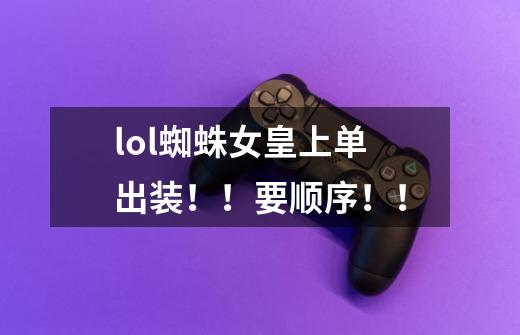 lol蜘蛛女皇上单出装！！要顺序！！-第1张-游戏信息-龙启网