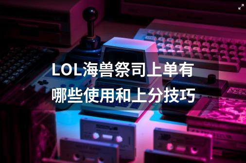 LOL海兽祭司上单有哪些使用和上分技巧-第1张-游戏信息-龙启网