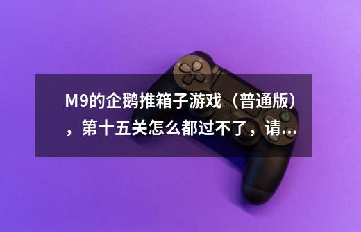 M9的企鹅推箱子游戏（普通版），第十五关怎么都过不了，请教以下大侠...-第1张-游戏信息-龙启网