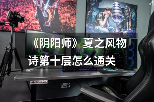 《阴阳师》夏之风物诗第十层怎么通关-第1张-游戏信息-龙启网