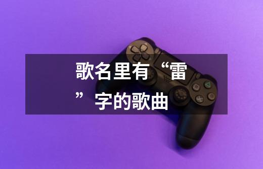 歌名里有“雷”字的歌曲-第1张-游戏信息-龙启网