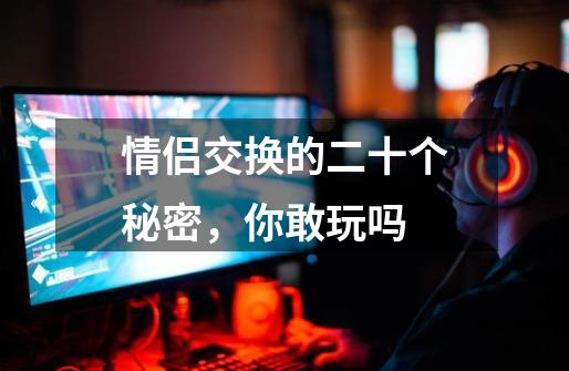 情侣交换的二十个秘密,你敢玩吗-第1张-游戏信息-龙启网