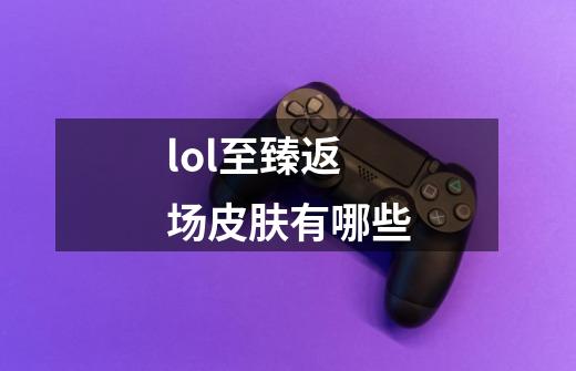 lol至臻返场皮肤有哪些-第1张-游戏信息-龙启网