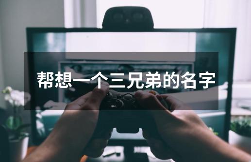 帮想一个三兄弟的名字-第1张-游戏信息-龙启网