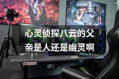 心灵侦探八云的父亲是人还是幽灵啊-第1张-游戏信息-龙启网
