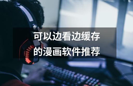可以边看边缓存的漫画软件推荐-第1张-游戏信息-龙启网