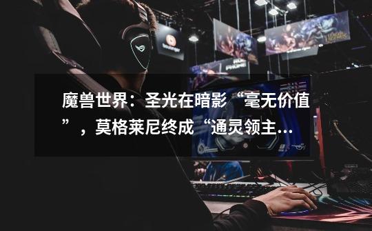 魔兽世界:圣光在暗影“毫无价值”,莫格莱尼终成“通灵领主”-第1张-游戏信息-龙启网