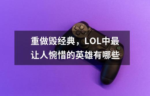 重做毁经典,LOL中最让人惋惜的英雄有哪些-第1张-游戏信息-龙启网