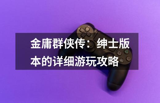 金庸群侠传:绅士版本的详细游玩攻略-第1张-游戏信息-龙启网