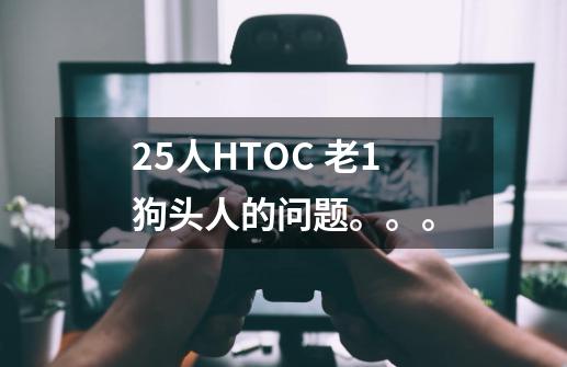 25人HTOC 老1狗头人的问题。。。-第1张-游戏信息-龙启网