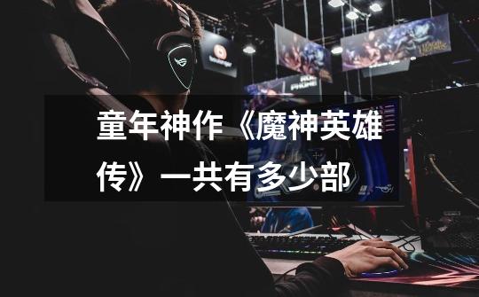 童年神作《魔神英雄传》一共有多少部-第1张-游戏信息-龙启网