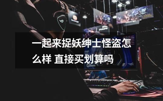 一起来捉妖绅士怪盗怎么样 直接买划算吗-第1张-游戏信息-龙启网