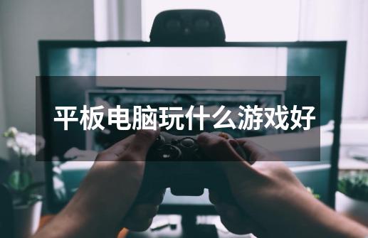 平板电脑玩什么游戏好-第1张-游戏信息-龙启网