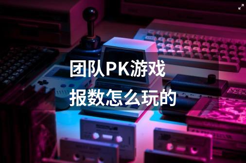 团队PK游戏报数怎么玩的-第1张-游戏信息-龙启网
