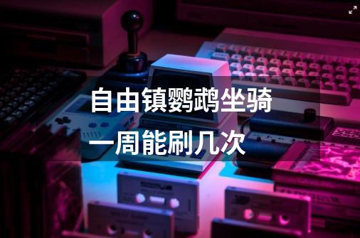 自由镇鹦鹉坐骑一周能刷几次-第1张-游戏信息-龙启网