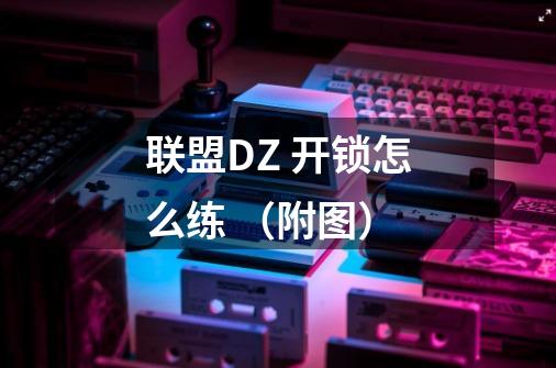 联盟DZ 开锁怎么练 (附图)-第1张-游戏信息-龙启网