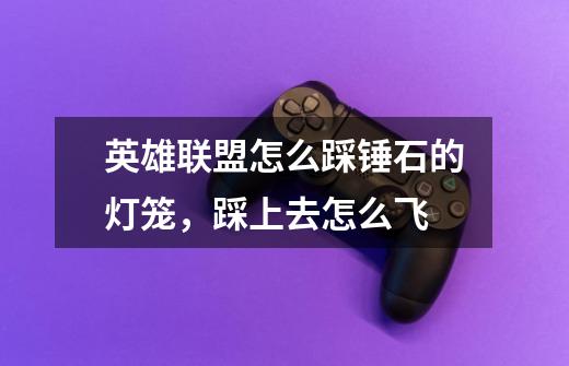 英雄联盟怎么踩锤石的灯笼,踩上去怎么飞-第1张-游戏信息-龙启网