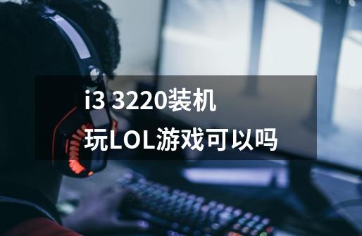 i3 3220装机玩LOL游戏可以吗-第1张-游戏信息-龙启网