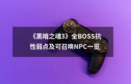《黑暗之魂3》全BOSS抗性弱点及可召唤NPC一览-第1张-游戏信息-龙启网