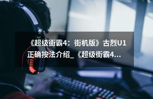 《超级街霸4:街机版》古烈U1正确按法介绍_《超级街霸4:街机版》古烈U1正确按法是什么-第1张-游戏信息-龙启网