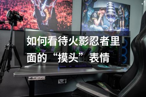 如何看待火影忍者里面的“摸头”表情-第1张-游戏信息-龙启网