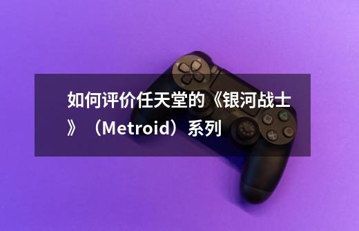 如何评价任天堂的《银河战士》(Metroid)系列-第1张-游戏信息-龙启网