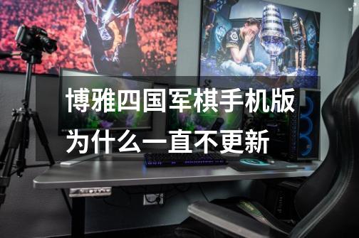 博雅四国军棋手机版为什么一直不更新-第1张-游戏信息-龙启网