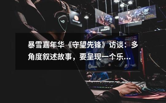 暴雪嘉年华《守望先锋》访谈:多角度叙述故事,要呈现一个乐观的未来-第1张-游戏信息-龙启网