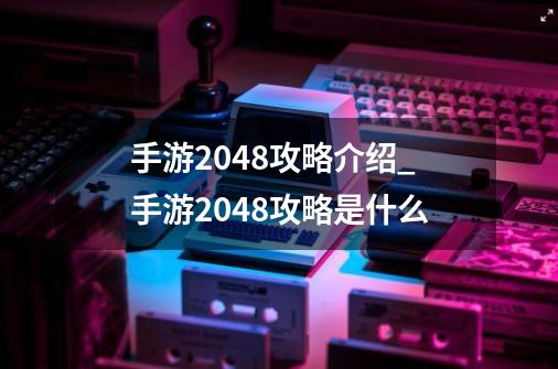 手游2048攻略介绍_手游2048攻略是什么-第1张-游戏信息-龙启网