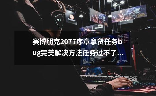 赛博朋克2077序章拿货任务bug完美解决方法任务过不了怎么办-第1张-游戏信息-龙启网