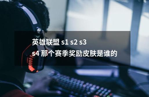 英雄联盟 s1 s2 s3 s4 那个赛季奖励皮肤是谁的-第1张-游戏信息-龙启网