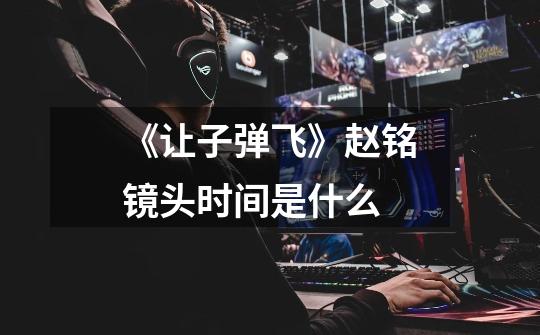 《让子弹飞》赵铭镜头时间是什么-第1张-游戏信息-龙启网