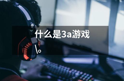 什么是3a游戏\。-第1张-游戏信息-龙启网