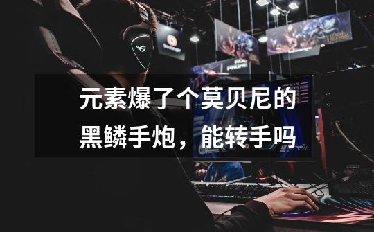 元素爆了个莫贝尼的黑鳞手炮，能转手吗-第1张-游戏信息-龙启网